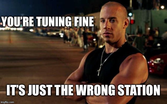 vin diesel | YOU’RE TUNING FINE IT’S JUST THE WRONG STATION | image tagged in vin diesel | made w/ Imgflip meme maker