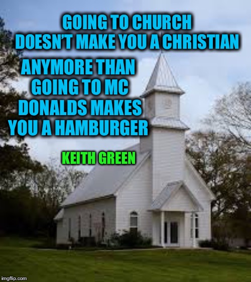 I thought everyone knew but based on a meme conversation yesterday I realized that I was wrong  | GOING TO CHURCH DOESN’T MAKE YOU A CHRISTIAN; ANYMORE THAN GOING TO MC DONALDS MAKES YOU A HAMBURGER; KEITH GREEN | image tagged in a relationship,not a religion | made w/ Imgflip meme maker