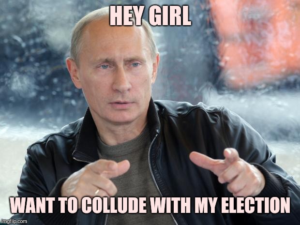 Pick-up line Putin | HEY GIRL; WANT TO COLLUDE WITH MY ELECTION | image tagged in pun putin | made w/ Imgflip meme maker