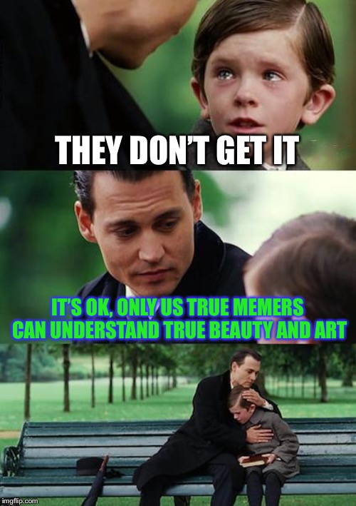 Finding Neverland Meme | THEY DON’T GET IT IT’S OK, ONLY US TRUE MEMERS CAN UNDERSTAND TRUE BEAUTY AND ART | image tagged in memes,finding neverland | made w/ Imgflip meme maker