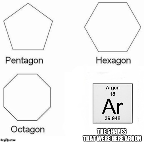 Pentagon Hexagon Octagon | THE SHAPES THAT WERE HERE ARGON | image tagged in pentagon hexagon octagon | made w/ Imgflip meme maker