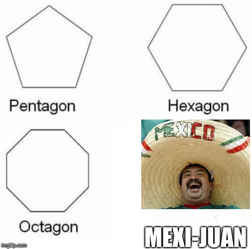Pentagon Hexagon Octagon Meme | MEXI-JUAN | image tagged in pentagon hexagon octagon | made w/ Imgflip meme maker