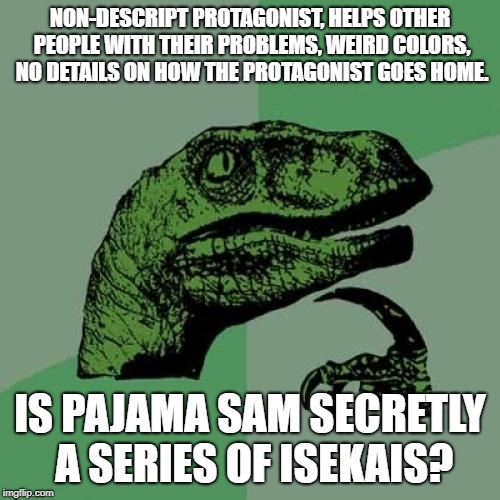 is Pajama sam an isekai series? | NON-DESCRIPT PROTAGONIST, HELPS OTHER PEOPLE WITH THEIR PROBLEMS, WEIRD COLORS, NO DETAILS ON HOW THE PROTAGONIST GOES HOME. IS PAJAMA SAM SECRETLY A SERIES OF ISEKAIS? | image tagged in memes,philosoraptor,anime,isekai,another world,video games | made w/ Imgflip meme maker