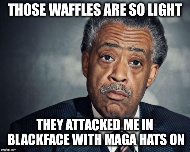 al sharpton racist | THOSE WAFFLES ARE SO LIGHT THEY ATTACKED ME IN BLACKFACE WITH MAGA HATS ON | image tagged in al sharpton racist | made w/ Imgflip meme maker
