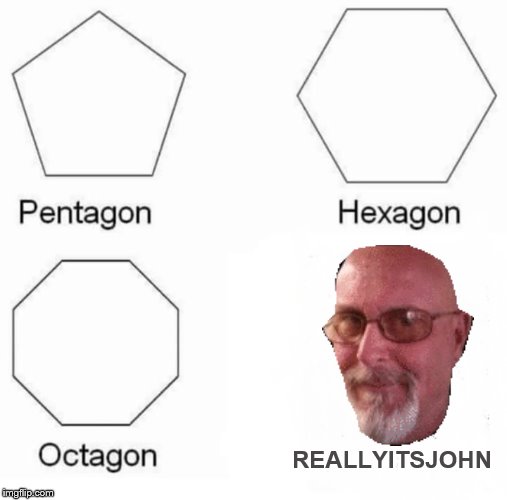 Pentagon Hexagon Octagon Meme | REALLYITSJOHN | image tagged in pentagon hexagon octagon | made w/ Imgflip meme maker