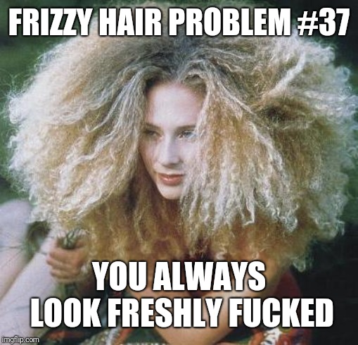 bad hair day | FRIZZY HAIR PROBLEM #37; YOU ALWAYS LOOK FRESHLY FUCKED | image tagged in bad hair day | made w/ Imgflip meme maker