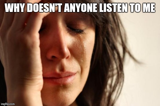 First World Problems Meme | WHY DOESN'T ANYONE LISTEN TO ME | image tagged in memes,first world problems | made w/ Imgflip meme maker