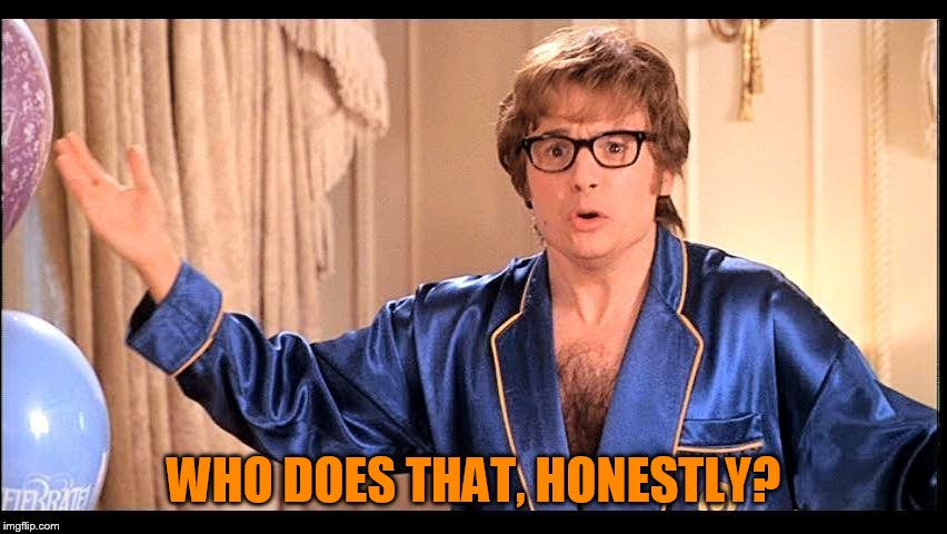 Who does that, Honestly? | WHO DOES THAT, HONESTLY? | image tagged in who does that honestly | made w/ Imgflip meme maker