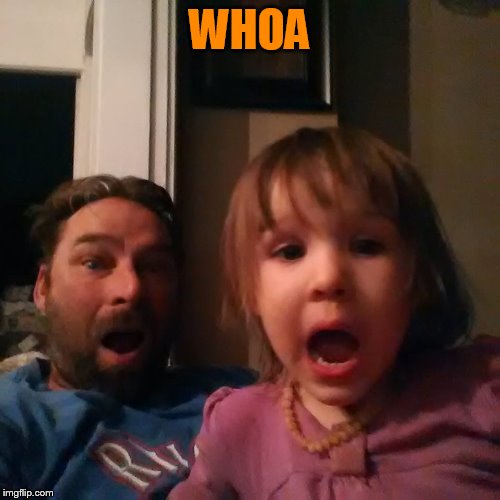 shocked dad daughter | WHOA | image tagged in shocked dad daughter | made w/ Imgflip meme maker