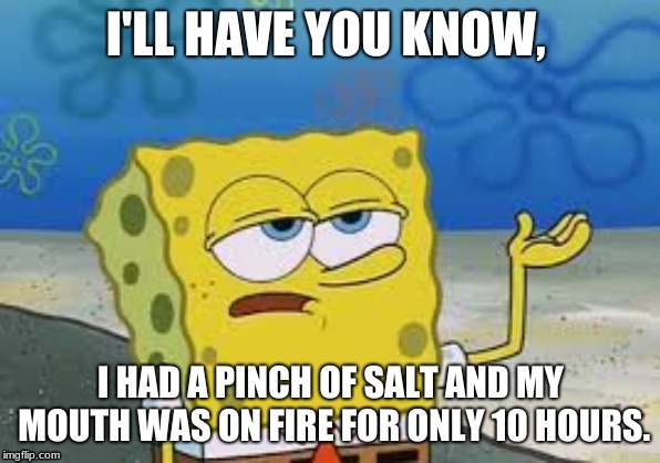 Oh Spongebob... | I'LL HAVE YOU KNOW, I HAD A PINCH OF SALT AND MY MOUTH WAS ON FIRE FOR ONLY 10 HOURS. | image tagged in ill have you know spongebob | made w/ Imgflip meme maker