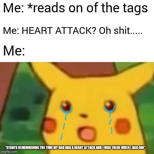 Surprised Pikachu Meme | Me: *reads on of the tags Me: HEART ATTACK? Oh shit..... Me: *STARTS REMEMBERING THE TIME MY DAD HAD A HEART ATTACK AND I WAS THERE WHEN I H | image tagged in memes,surprised pikachu | made w/ Imgflip meme maker
