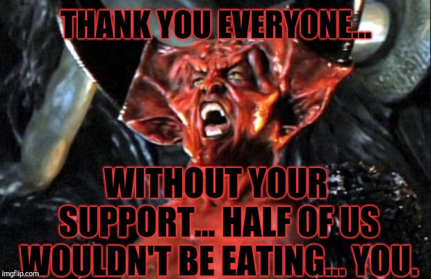 Legend devil | THANK YOU EVERYONE... WITHOUT YOUR SUPPORT... HALF OF US WOULDN'T BE EATING... YOU. | image tagged in legend devil | made w/ Imgflip meme maker