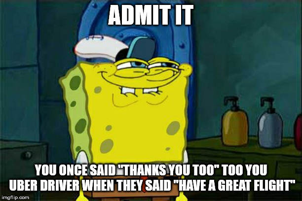 Don't You Squidward | ADMIT IT; YOU ONCE SAID "THANKS YOU TOO" TOO YOU UBER DRIVER
WHEN THEY SAID "HAVE A GREAT FLIGHT" | image tagged in memes,dont you squidward | made w/ Imgflip meme maker