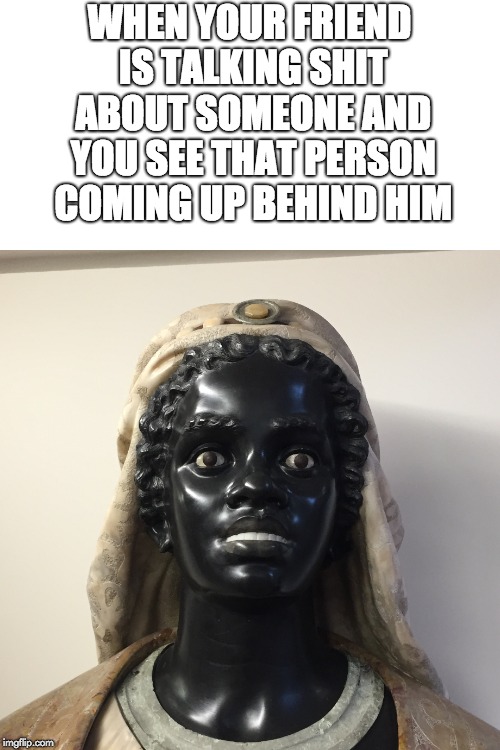WHEN YOUR FRIEND IS TALKING SHIT ABOUT SOMEONE AND YOU SEE THAT PERSON COMING UP BEHIND HIM | image tagged in memes,funny,friend,talking shit,statue,art | made w/ Imgflip meme maker