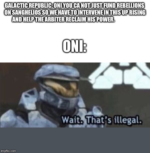 wait. that's illegal | GALACTIC REPUBLIC: ONI YOU CA NOT JUST FUND REBELLIONS ON SANGHELIOS SO WE HAVE TO INTERVENE IN THIS UP RISING AND HELP THE ARBITER RECLAIM HIS POWER. ONI: | image tagged in wait that's illegal | made w/ Imgflip meme maker