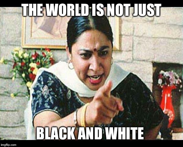 Angry Indian Mum  | THE WORLD IS NOT JUST BLACK AND WHITE | image tagged in angry indian mum | made w/ Imgflip meme maker