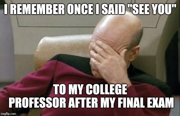 Captain Picard Facepalm Meme | I REMEMBER ONCE I SAID "SEE YOU" TO MY COLLEGE PROFESSOR AFTER MY FINAL EXAM | image tagged in memes,captain picard facepalm | made w/ Imgflip meme maker