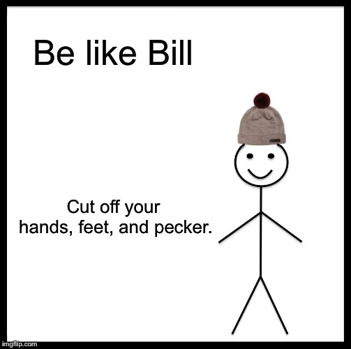 Be Like Bill Meme | Be like Bill; Cut off your hands, feet, and pecker. | image tagged in memes,be like bill | made w/ Imgflip meme maker