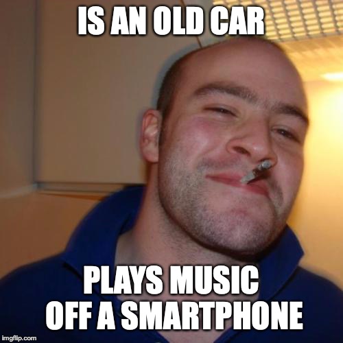 Good Guy Greg Meme | IS AN OLD CAR; PLAYS MUSIC OFF A SMARTPHONE | image tagged in memes,good guy greg | made w/ Imgflip meme maker