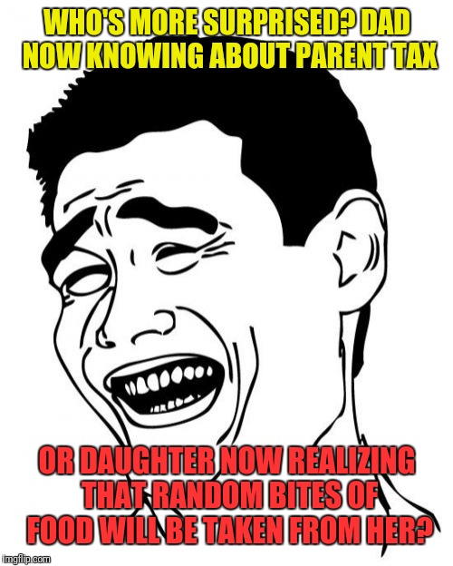 Yao Ming Meme | WHO'S MORE SURPRISED? DAD NOW KNOWING ABOUT PARENT TAX OR DAUGHTER NOW REALIZING THAT RANDOM BITES OF FOOD WILL BE TAKEN FROM HER? | image tagged in memes,yao ming | made w/ Imgflip meme maker