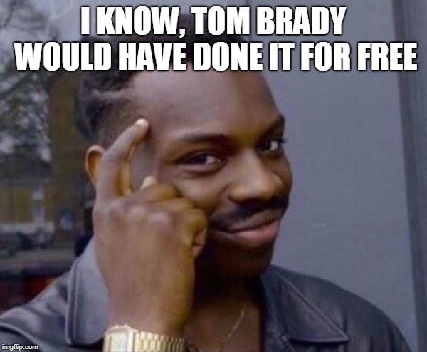 Smart ass  | I KNOW, TOM BRADY WOULD HAVE DONE IT FOR FREE | image tagged in smart ass | made w/ Imgflip meme maker