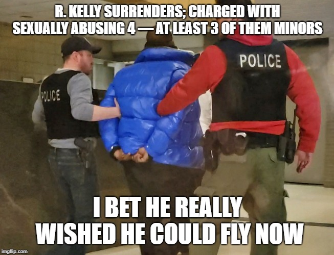 R.KELLY TIME AS COME TO PAY THE PIED PIPER OF THE LAW | R. KELLY SURRENDERS; CHARGED WITH SEXUALLY ABUSING 4 — AT LEAST 3 OF THEM MINORS; I BET HE REALLY WISHED HE COULD FLY NOW | image tagged in r kelly,totally busted,pedophile,lock um up | made w/ Imgflip meme maker