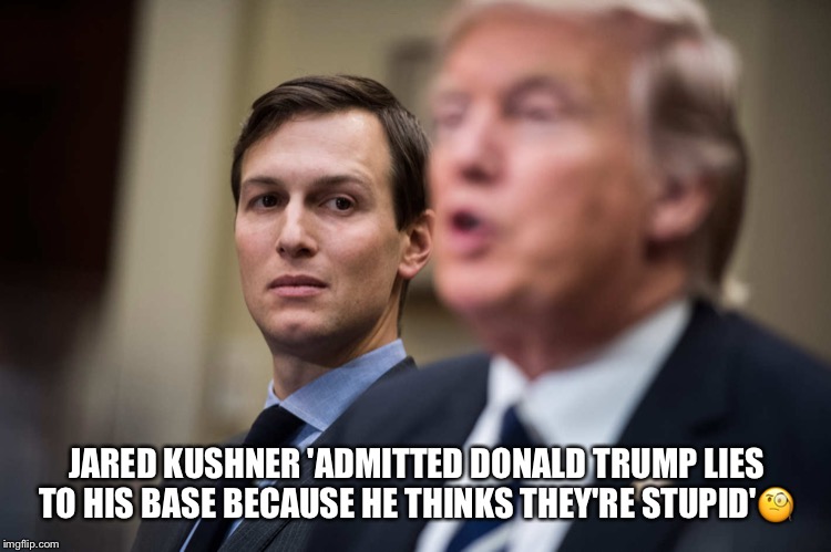 Don The Con & his Supporters. | JARED KUSHNER 'ADMITTED DONALD TRUMP LIES TO HIS BASE BECAUSE HE THINKS THEY'RE STUPID'🧐 | image tagged in donald trump,trump supporters,stupid,jared kushner,liar in chief,don the con | made w/ Imgflip meme maker