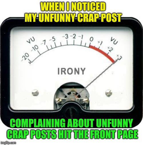 Somehow that didn't surprise me | WHEN I NOTICED MY UNFUNNY CRAP POST; COMPLAINING ABOUT UNFUNNY CRAP POSTS HIT THE FRONT PAGE | image tagged in irony meter,unfunny,not surprised | made w/ Imgflip meme maker