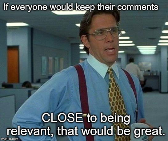 Ya it would. | If everyone would keep their comments; CLOSE to being relevant, that would be great. | image tagged in memes,that would be great,imgflip users | made w/ Imgflip meme maker