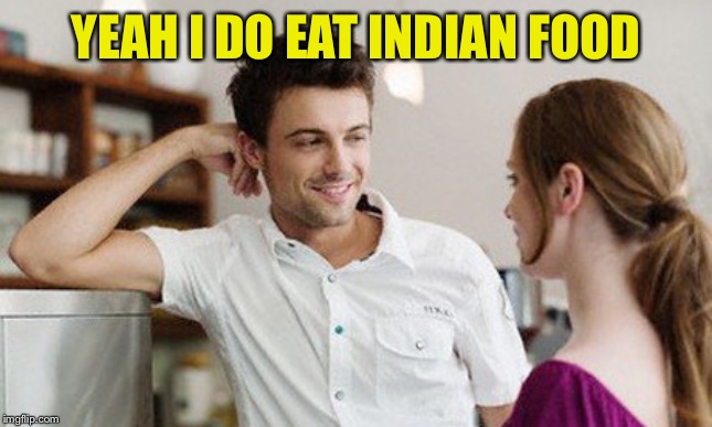 Flirt | YEAH I DO EAT INDIAN FOOD | image tagged in flirt | made w/ Imgflip meme maker