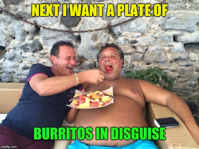 fat eating | NEXT I WANT A PLATE OF BURRITOS IN DISGUISE | image tagged in fat eating | made w/ Imgflip meme maker