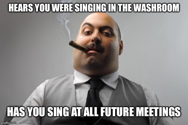 Scumbag Boss Meme | HEARS YOU WERE SINGING IN THE WASHROOM HAS YOU SING AT ALL FUTURE MEETINGS | image tagged in memes,scumbag boss | made w/ Imgflip meme maker