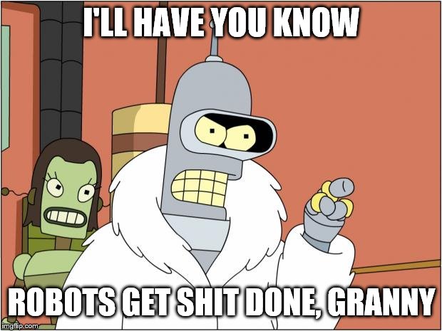 Bender Meme | I'LL HAVE YOU KNOW ROBOTS GET SHIT DONE, GRANNY | image tagged in memes,bender | made w/ Imgflip meme maker