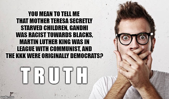 The Truth Hurts | YOU MEAN TO TELL ME THAT MOTHER TERESA SECRETLY STARVED CHILDREN, GANDHI WAS RACIST TOWARDS BLACKS, MARTIN LUTHER KING WAS IN LEAGUE WITH COMMUNIST, AND THE KKK WERE ORIGINALLY DEMOCRATS? T R U T H | image tagged in truth,mother teresa,gandhi,martin luther king,kkk,democrats | made w/ Imgflip meme maker