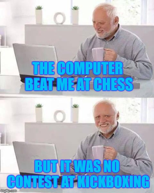 Hide the Pain Harold Meme | THE COMPUTER BEAT ME AT CHESS; BUT IT WAS NO CONTEST AT KICKBOXING | image tagged in memes,hide the pain harold | made w/ Imgflip meme maker