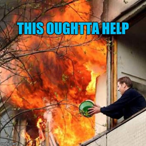 fire idiot bucket water | THIS OUGHTTA HELP | image tagged in fire idiot bucket water | made w/ Imgflip meme maker