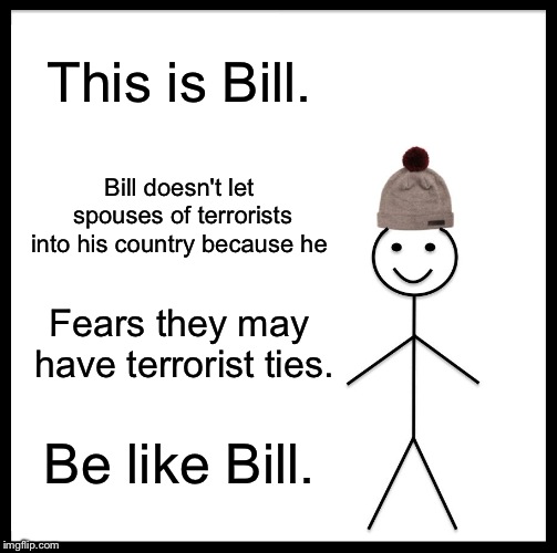 Be Like Bill Meme | This is Bill. Bill doesn't let spouses of terrorists into his country because he; Fears they may have terrorist ties. Be like Bill. | image tagged in memes,be like bill | made w/ Imgflip meme maker