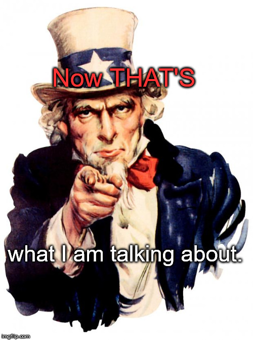 Uncle Sam Meme | Now THAT'S what I am talking about. | image tagged in memes,uncle sam | made w/ Imgflip meme maker