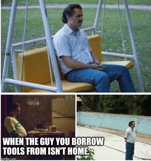 Narcos waiting | WHEN THE GUY YOU BORROW TOOLS FROM ISN'T HOME. | image tagged in narcos waiting | made w/ Imgflip meme maker