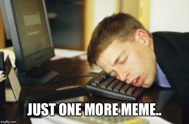 falling asleep | JUST ONE MORE MEME.. | image tagged in falling asleep | made w/ Imgflip meme maker