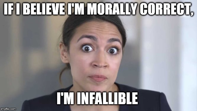 Crazy Alexandria Ocasio-Cortez | IF I BELIEVE I'M MORALLY CORRECT, I'M INFALLIBLE | image tagged in crazy alexandria ocasio-cortez | made w/ Imgflip meme maker