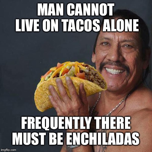 Taco Tuesday | MAN CANNOT LIVE ON TACOS ALONE FREQUENTLY THERE MUST BE ENCHILADAS | image tagged in taco tuesday | made w/ Imgflip meme maker
