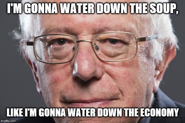 Bernie Sanders  | I'M GONNA WATER DOWN THE SOUP, LIKE I'M GONNA WATER DOWN THE ECONOMY | image tagged in bernie sanders | made w/ Imgflip meme maker