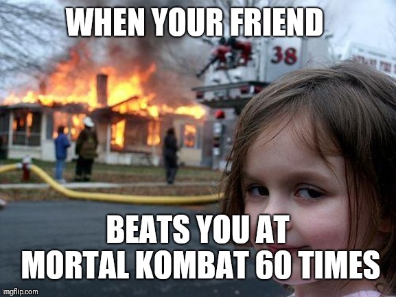 Disaster Girl | WHEN YOUR FRIEND; BEATS YOU AT MORTAL KOMBAT 60 TIMES | image tagged in memes,disaster girl | made w/ Imgflip meme maker