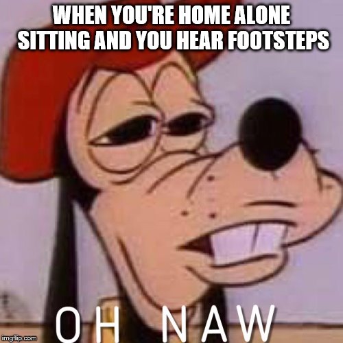 OH NAW | WHEN YOU'RE HOME ALONE SITTING AND YOU HEAR FOOTSTEPS | image tagged in oh naw | made w/ Imgflip meme maker