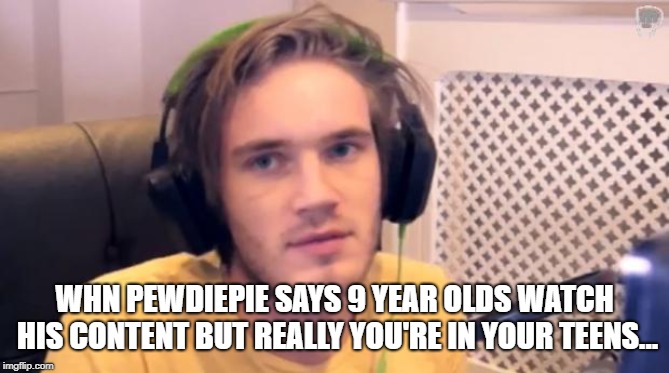 Pewdiepie | WHN PEWDIEPIE SAYS 9 YEAR OLDS WATCH HIS CONTENT BUT REALLY YOU'RE IN YOUR TEENS... | image tagged in pewdiepie | made w/ Imgflip meme maker