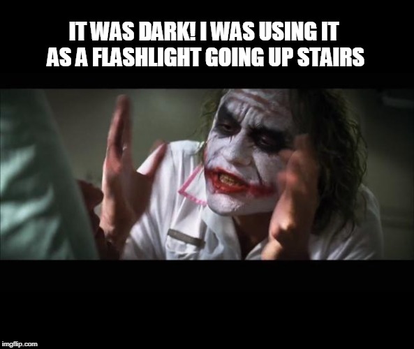 And everybody loses their minds Meme | IT WAS DARK! I WAS USING IT AS A FLASHLIGHT GOING UP STAIRS | image tagged in memes,and everybody loses their minds | made w/ Imgflip meme maker