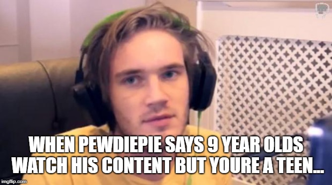 Pewdiepie | WHEN PEWDIEPIE SAYS 9 YEAR OLDS WATCH HIS CONTENT BUT YOURE A TEEN... | image tagged in pewdiepie | made w/ Imgflip meme maker