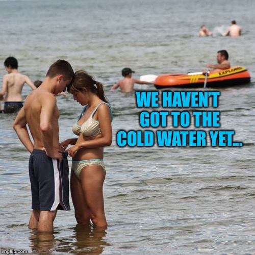 girl peeking in boy's shorts | WE HAVEN’T GOT TO THE COLD WATER YET... | image tagged in girl peeking in boy's shorts | made w/ Imgflip meme maker