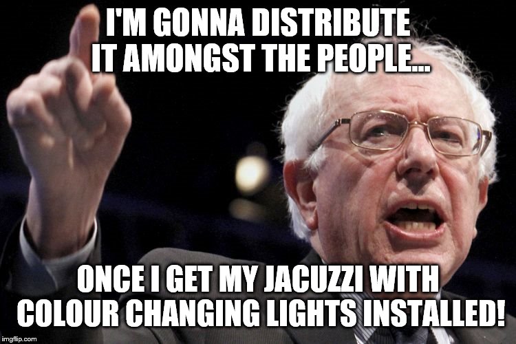 Bernie Sanders | I'M GONNA DISTRIBUTE IT AMONGST THE PEOPLE... ONCE I GET MY JACUZZI WITH COLOUR CHANGING LIGHTS INSTALLED! | image tagged in bernie sanders | made w/ Imgflip meme maker